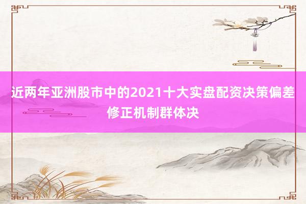近两年亚洲股市中的2021十大实盘配资决策偏差修正机制群体决