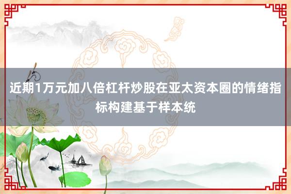近期1万元加八倍杠杆炒股在亚太资本圈的情绪指标构建基于样本统