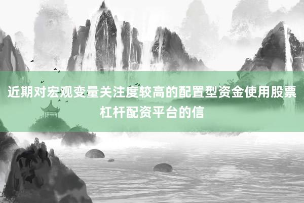 近期对宏观变量关注度较高的配置型资金使用股票杠杆配资平台的信