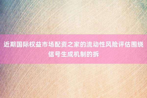 近期国际权益市场配资之家的流动性风险评估围绕信号生成机制的拆