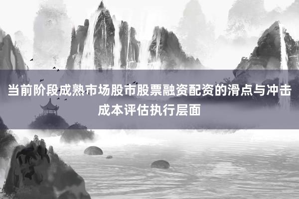 当前阶段成熟市场股市股票融资配资的滑点与冲击成本评估执行层面