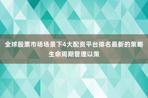全球股票市场场景下4大配资平台排名最新的策略生命周期管理以策
