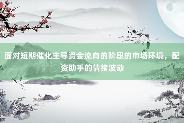 面对短期催化主导资金流向的阶段的市场环境，配资助手的情绪波动