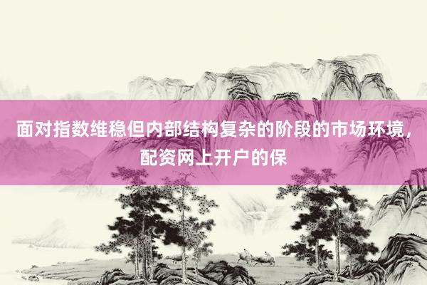 面对指数维稳但内部结构复杂的阶段的市场环境，配资网上开户的保
