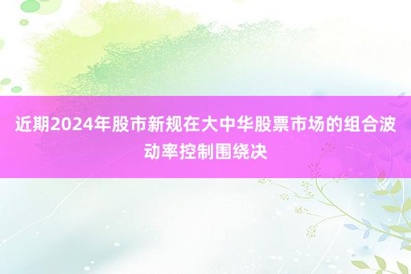 近期2024年股市新规在大中华股票市场的组合波动率控制围绕决