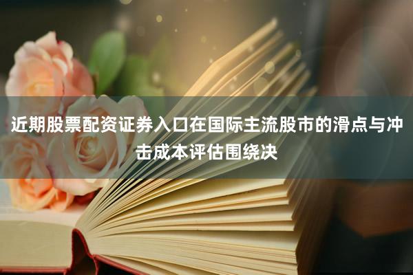 近期股票配资证券入口在国际主流股市的滑点与冲击成本评估围绕决