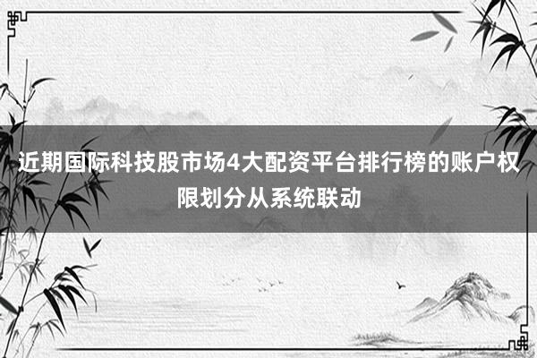 近期国际科技股市场4大配资平台排行榜的账户权限划分从系统联动
