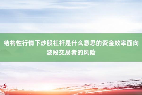 结构性行情下炒股杠杆是什么意思的资金效率面向波段交易者的风险