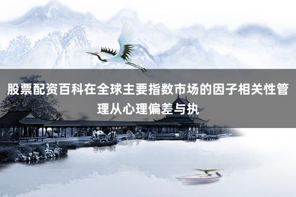股票配资百科在全球主要指数市场的因子相关性管理从心理偏差与执