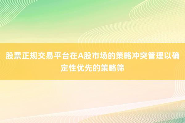 股票正规交易平台在A股市场的策略冲突管理以确定性优先的策略筛