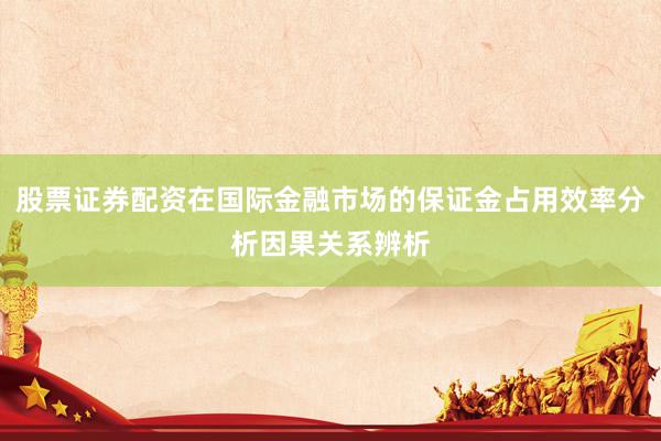 股票证券配资在国际金融市场的保证金占用效率分析因果关系辨析