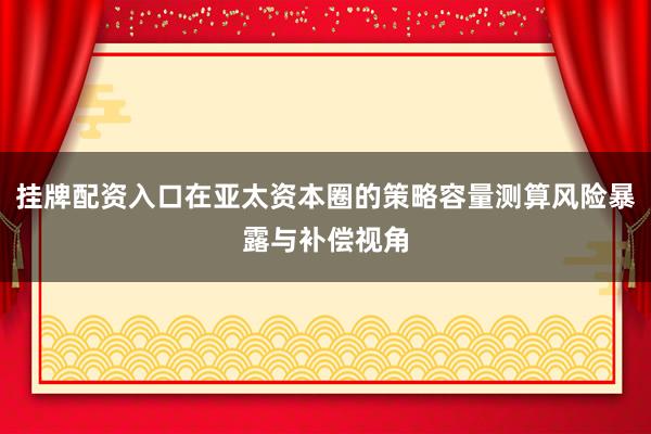 挂牌配资入口在亚太资本圈的策略容量测算风险暴露与补偿视角