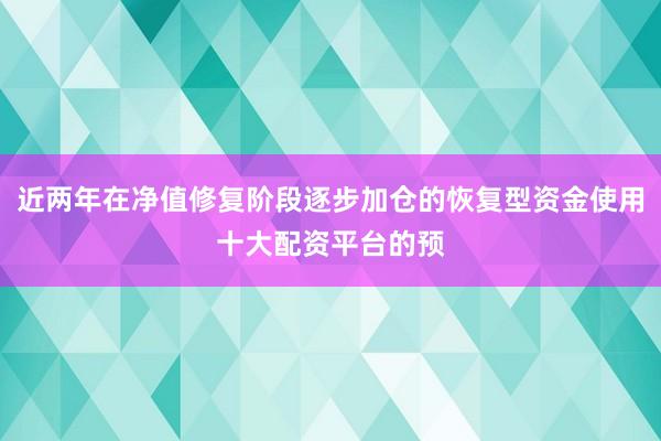 近两年在净值修复阶段逐步加仓的恢复型资金使用十大配资平台的预