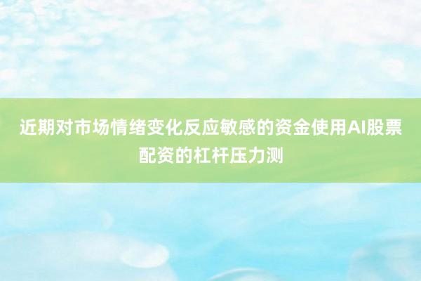 近期对市场情绪变化反应敏感的资金使用AI股票配资的杠杆压力测