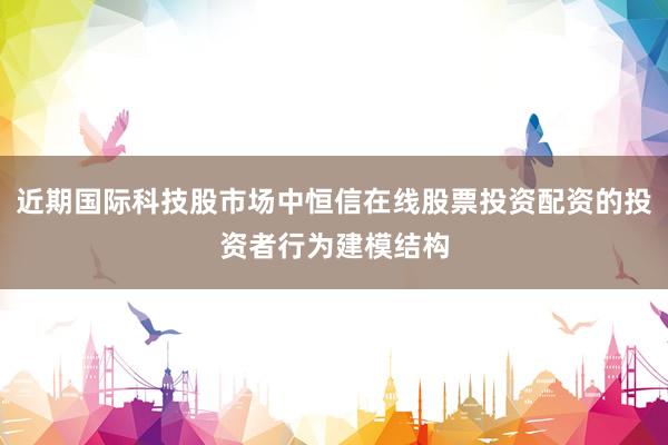 近期国际科技股市场中恒信在线股票投资配资的投资者行为建模结构
