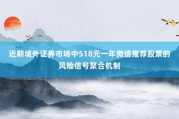 近期境外证券市场中518元一年微信推荐股票的风险信号聚合机制