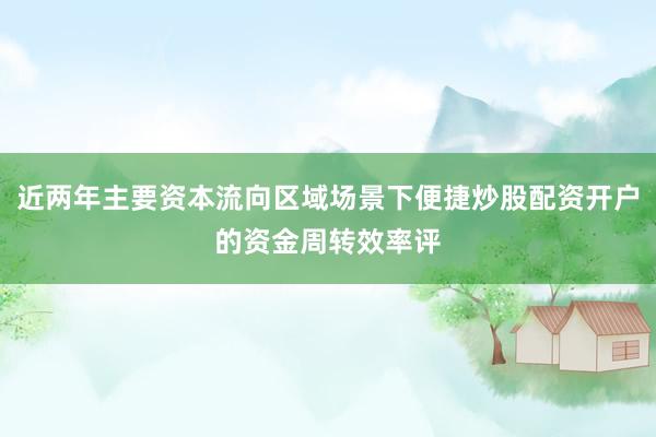 近两年主要资本流向区域场景下便捷炒股配资开户的资金周转效率评