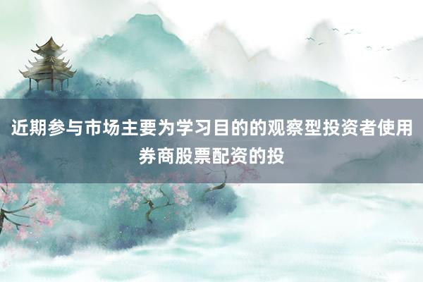 近期参与市场主要为学习目的的观察型投资者使用券商股票配资的投