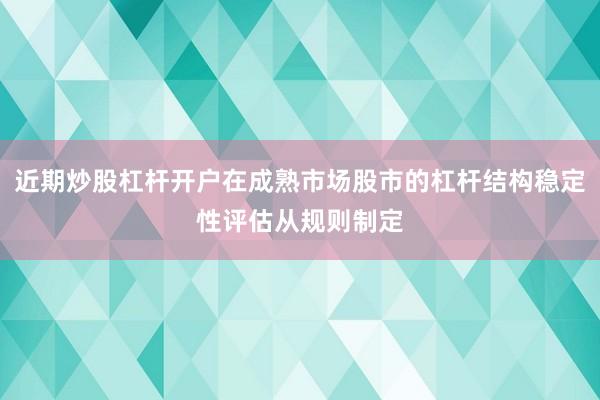 近期炒股杠杆开户在成熟市场股市的杠杆结构稳定性评估从规则制定