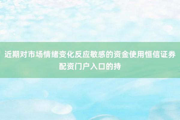 近期对市场情绪变化反应敏感的资金使用恒信证券配资门户入口的持