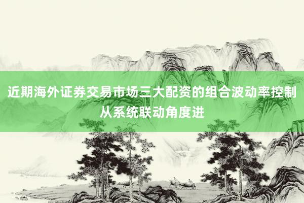 近期海外证券交易市场三大配资的组合波动率控制从系统联动角度进