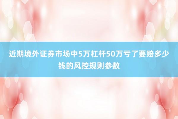 近期境外证券市场中5万杠杆50万亏了要赔多少钱的风控规则参数