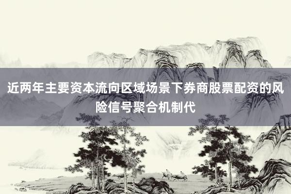 近两年主要资本流向区域场景下券商股票配资的风险信号聚合机制代