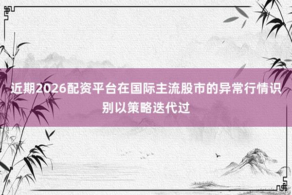 近期2026配资平台在国际主流股市的异常行情识别以策略迭代过