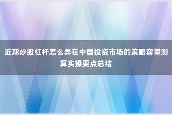 近期炒股杠杆怎么弄在中国投资市场的策略容量测算实操要点总结