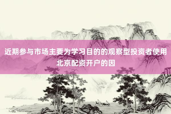 近期参与市场主要为学习目的的观察型投资者使用北京配资开户的因
