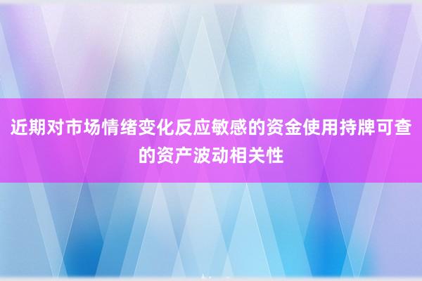 近期对市场情绪变化反应敏感的资金使用持牌可查的资产波动相关性