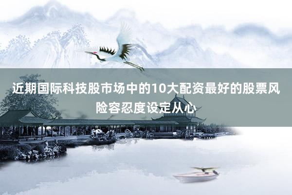 近期国际科技股市场中的10大配资最好的股票风险容忍度设定从心