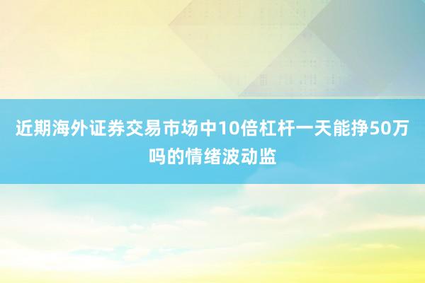 近期海外证券交易市场中10倍杠杆一天能挣50万吗的情绪波动监