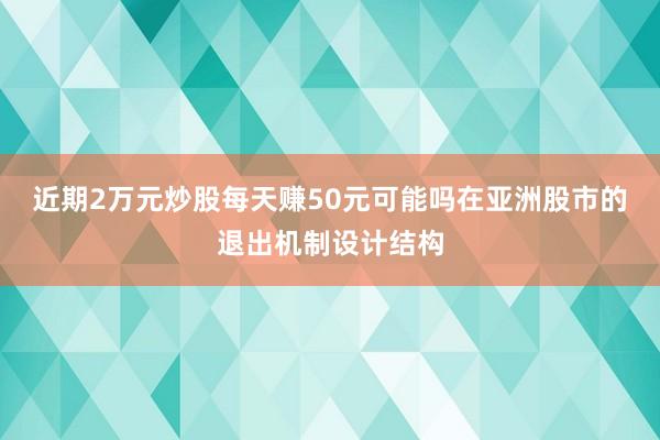 近期2万元炒股每天赚50元可能吗在亚洲股市的退出机制设计结构