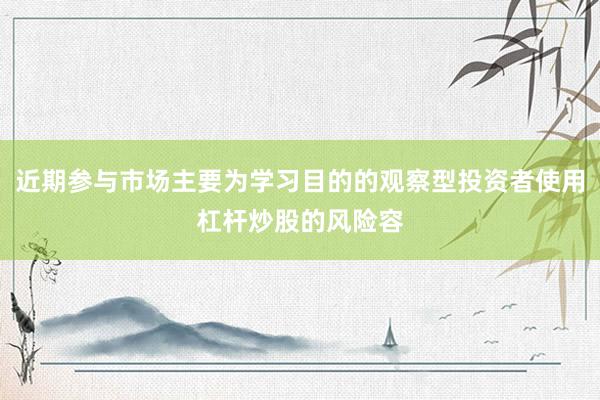 近期参与市场主要为学习目的的观察型投资者使用杠杆炒股的风险容