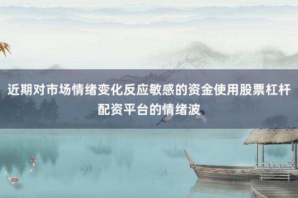 近期对市场情绪变化反应敏感的资金使用股票杠杆配资平台的情绪波