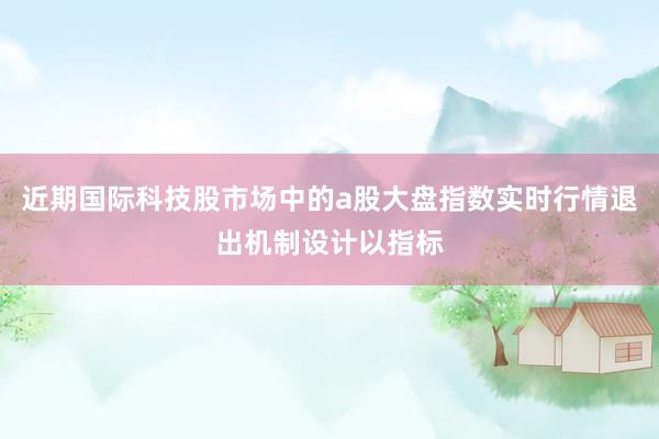 近期国际科技股市场中的a股大盘指数实时行情退出机制设计以指标