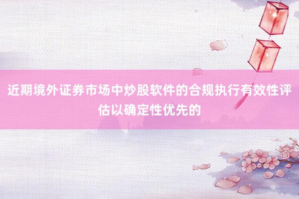 近期境外证券市场中炒股软件的合规执行有效性评估以确定性优先的