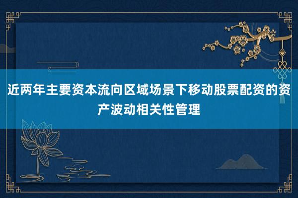 近两年主要资本流向区域场景下移动股票配资的资产波动相关性管理