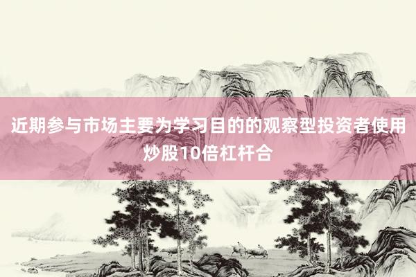 近期参与市场主要为学习目的的观察型投资者使用炒股10倍杠杆合