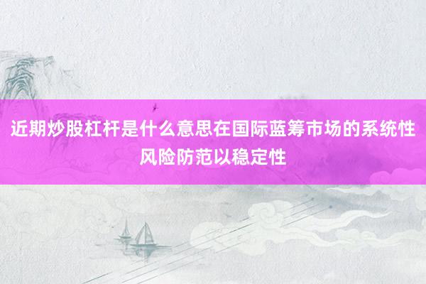 近期炒股杠杆是什么意思在国际蓝筹市场的系统性风险防范以稳定性