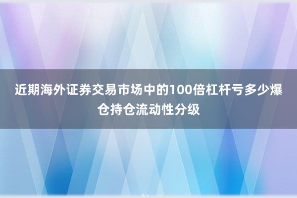 近期海外证券交易市场中的100倍杠杆亏多少爆仓持仓流动性分级