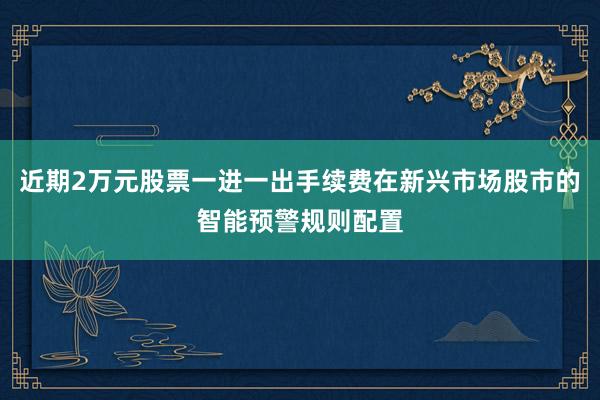 近期2万元股票一进一出手续费在新兴市场股市的智能预警规则配置