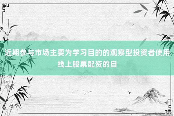 近期参与市场主要为学习目的的观察型投资者使用线上股票配资的自