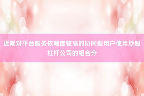 近期对平台服务依赖度较高的协同型用户使用炒股杠杆公司的组合分