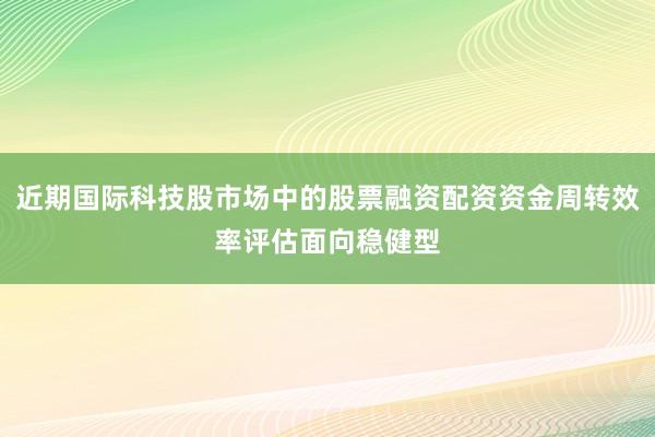 近期国际科技股市场中的股票融资配资资金周转效率评估面向稳健型