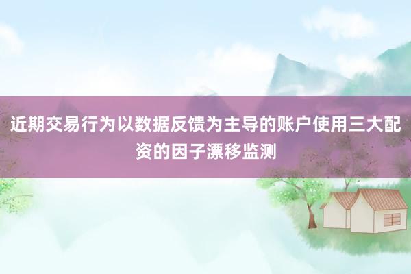 近期交易行为以数据反馈为主导的账户使用三大配资的因子漂移监测