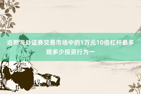 近期海外证券交易市场中的1万元10倍杠杆最多赔多少投资行为一