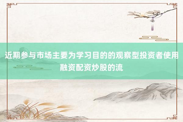 近期参与市场主要为学习目的的观察型投资者使用融资配资炒股的流