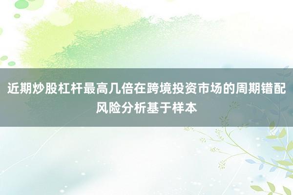近期炒股杠杆最高几倍在跨境投资市场的周期错配风险分析基于样本